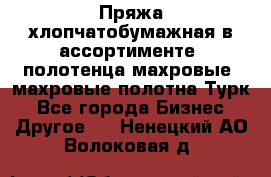 Пряжа хлопчатобумажная в ассортименте, полотенца махровые, махровые полотна Турк - Все города Бизнес » Другое   . Ненецкий АО,Волоковая д.